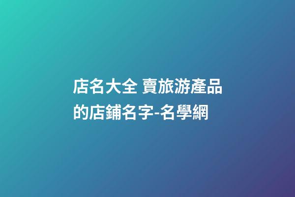 店名大全 賣旅游產品的店鋪名字-名學網-第1張-店鋪起名-玄機派